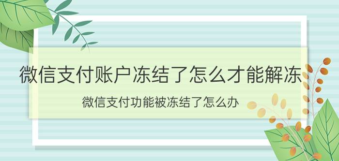 微信支付账户冻结了怎么才能解冻 微信支付功能被冻结了怎么办？